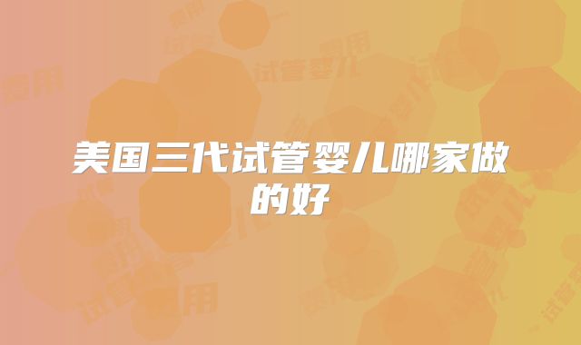 美国三代试管婴儿哪家做的好