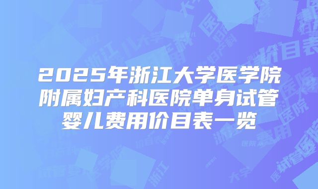 2025年浙江大学医学院附属妇产科医院单身试管婴儿费用价目表一览