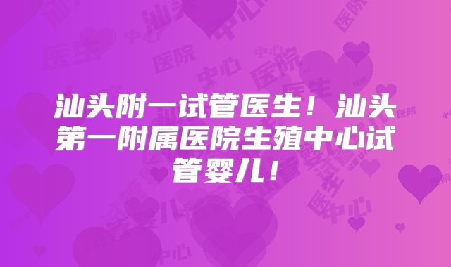 汕头附一试管医生！汕头第一附属医院生殖中心试管婴儿！