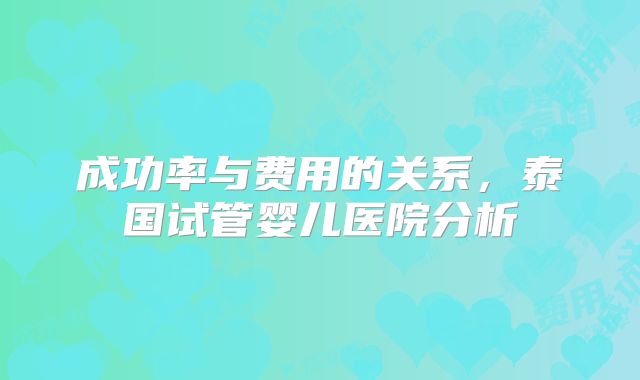 成功率与费用的关系，泰国试管婴儿医院分析