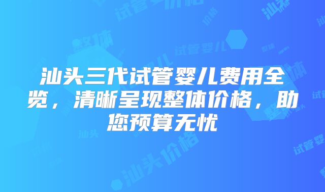 汕头三代试管婴儿费用全览，清晰呈现整体价格，助您预算无忧