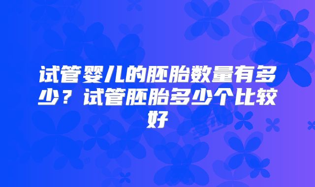 试管婴儿的胚胎数量有多少？试管胚胎多少个比较好