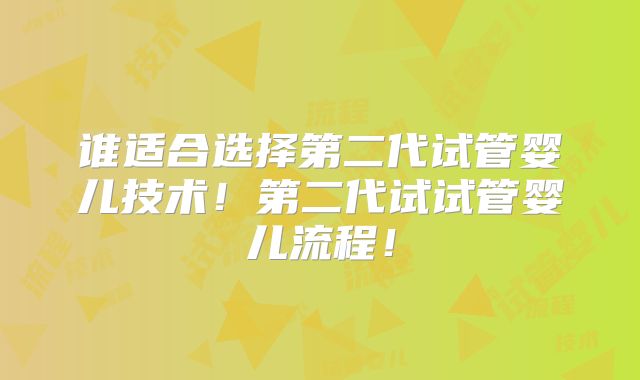谁适合选择第二代试管婴儿技术！第二代试试管婴儿流程！