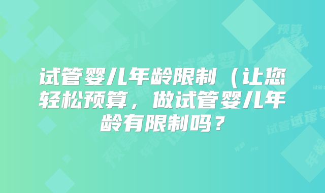 试管婴儿年龄限制（让您轻松预算，做试管婴儿年龄有限制吗？