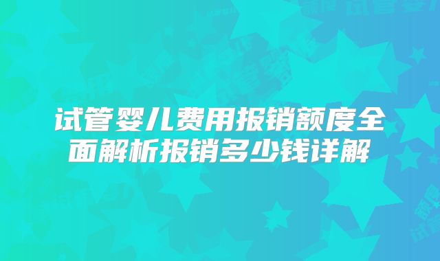 试管婴儿费用报销额度全面解析报销多少钱详解