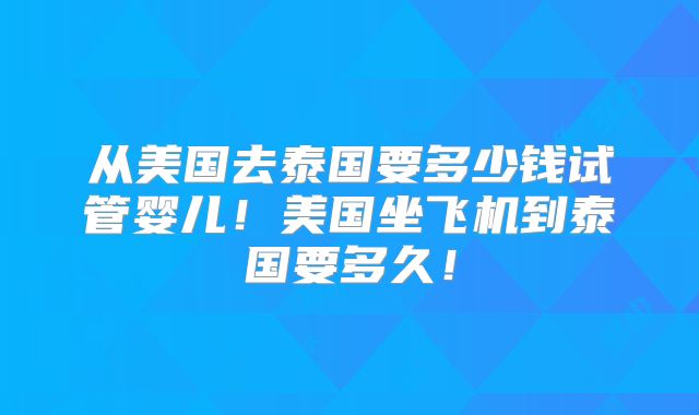 从美国去泰国要多少钱试管婴儿！美国坐飞机到泰国要多久！