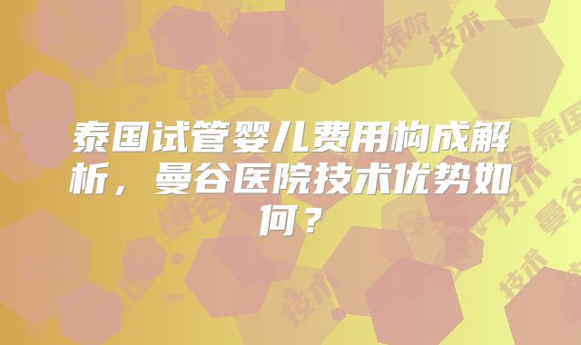 泰国试管婴儿费用构成解析，曼谷医院技术优势如何？