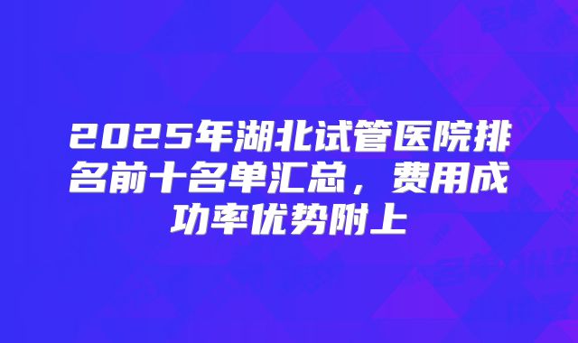 2025年湖北试管医院排名前十名单汇总,费用成功率优势附上