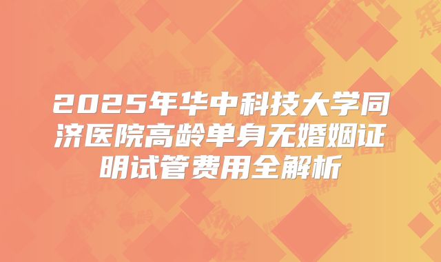2025年华中科技大学同济医院高龄单身无婚姻证明试管费用全解析