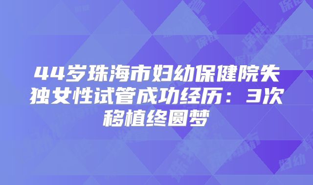 44岁珠海市妇幼保健院失独女性试管成功经历：3次移植终圆梦