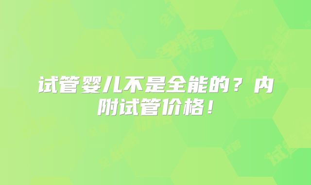 试管婴儿不是全能的?内附试管价格!