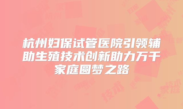 杭州妇保试管医院引领辅助生殖技术创新助力万千家庭圆梦之路