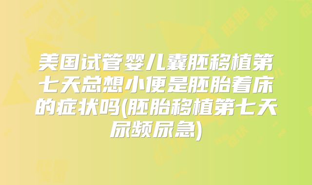 美国试管婴儿囊胚移植第七天总想小便是胚胎着床的症状吗(胚胎移植第七天尿频尿急)