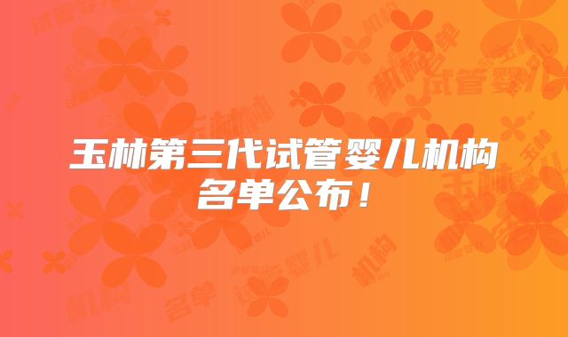 玉林第三代试管婴儿机构名单公布!