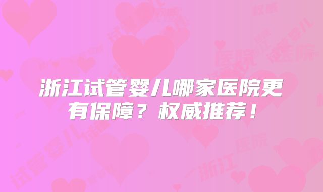 浙江试管婴儿哪家医院更有保障？权威推荐！