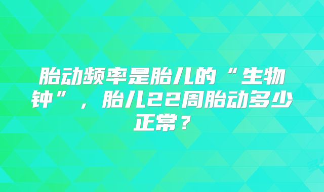 胎动频率是胎儿的“生物钟”，胎儿22周胎动多少正常？