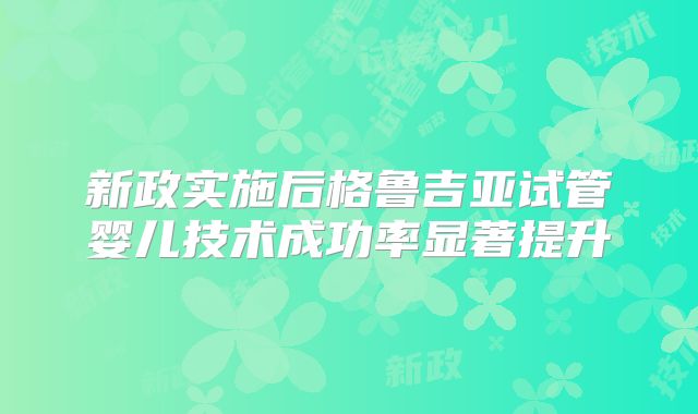 新政实施后格鲁吉亚试管婴儿技术成功率显著提升