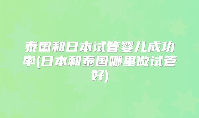 泰国和日本试管婴儿成功率(日本和泰国哪里做试管好)