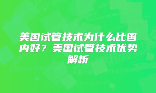 美国试管技术为什么比国内好?美国试管技术优势解析