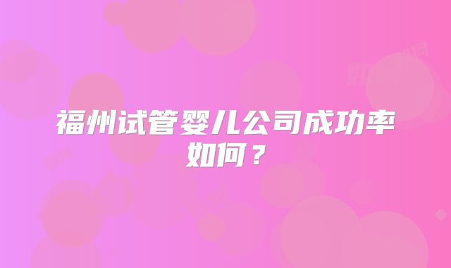 福州试管婴儿公司成功率如何？