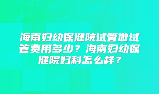 海南妇幼保健院试管做试管费用多少？海南妇幼保健院妇科怎么样？
