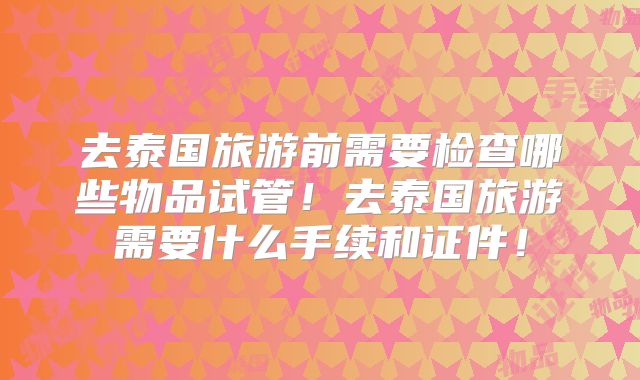 去泰国旅游前需要检查哪些物品试管!去泰国旅游需要什么手续和证件!