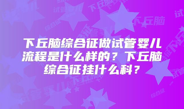 下丘脑综合征做试管婴儿流程是什么样的？下丘脑综合征挂什么科？