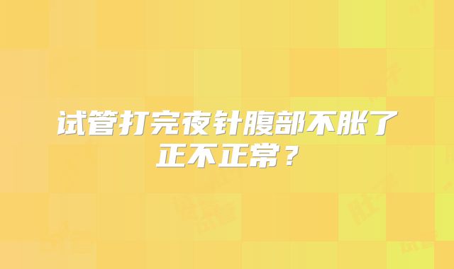 试管打完夜针腹部不胀了正不正常?