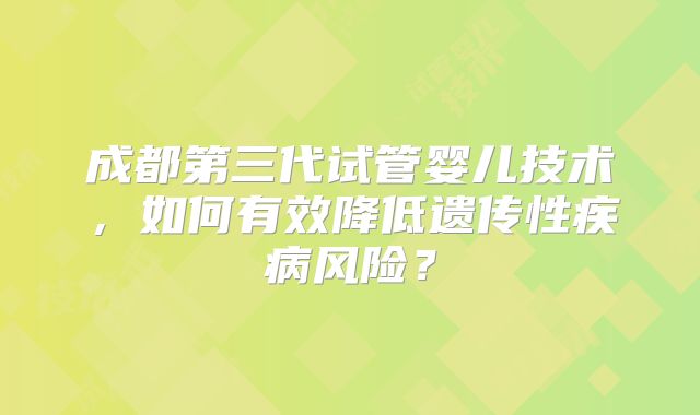 成都第三代试管婴儿技术,如何有效降低遗传性疾病风险?