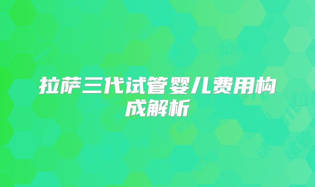 拉萨三代试管婴儿费用构成解析