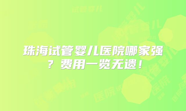 珠海试管婴儿医院哪家强？费用一览无遗！