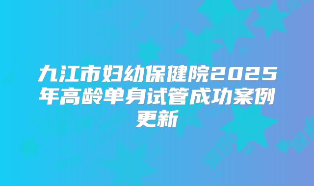 九江市妇幼保健院2025年高龄单身试管成功案例更新