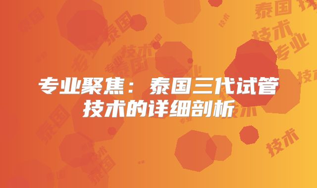 专业聚焦：泰国三代试管技术的详细剖析