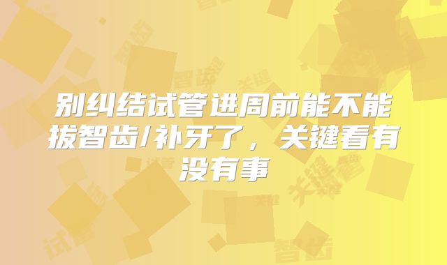 别纠结试管进周前能不能拔智齿/补牙了，关键看有没有事