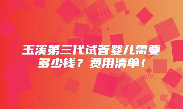 玉溪第三代试管婴儿需要多少钱？费用清单！