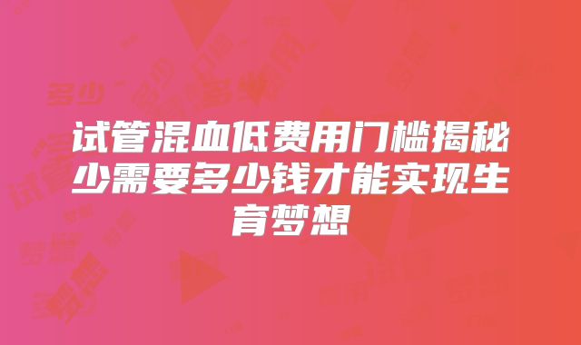 试管混血低费用门槛揭秘少需要多少钱才能实现生育梦想