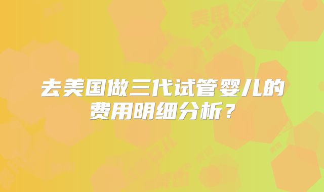 去美国做三代试管婴儿的费用明细分析?