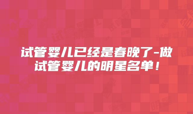 试管婴儿已经是春晚了-做试管婴儿的明星名单！