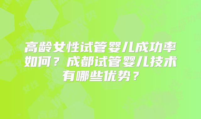 高龄女性试管婴儿成功率如何？成都试管婴儿技术有哪些优势？