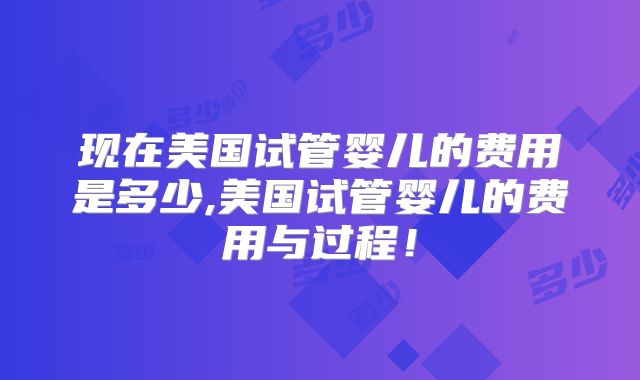 现在美国试管婴儿的费用是多少,美国试管婴儿的费用与过程！