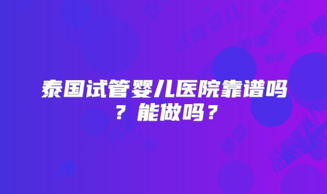 泰国试管婴儿医院靠谱吗？能做吗？