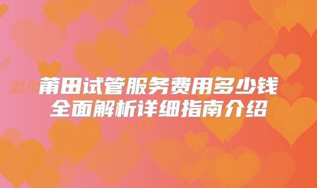 莆田试管服务费用多少钱全面解析详细指南介绍