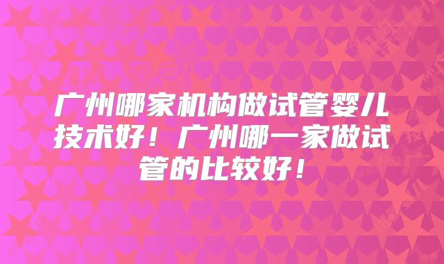 广州哪家机构做试管婴儿技术好！广州哪一家做试管的比较好！