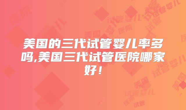 美国的三代试管婴儿率多吗,美国三代试管医院哪家好！