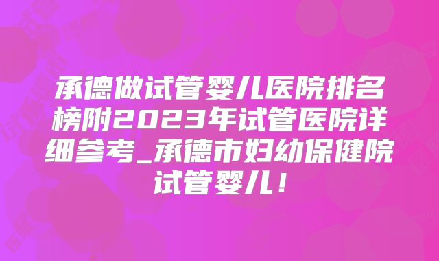 承德做试管婴儿医院排名榜附2023年试管医院详细参考_承德市妇幼保健院试管婴儿!