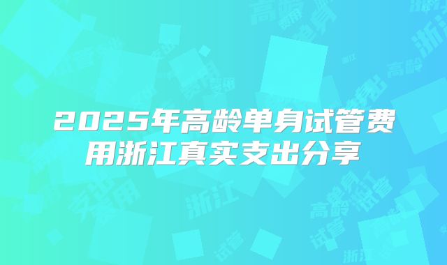 2025年高龄单身试管费用浙江真实支出分享