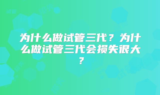 为什么做试管三代？为什么做试管三代会损失很大？