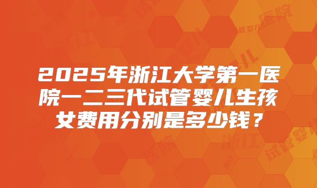 2025年浙江大学第一医院一二三代试管婴儿生孩女费用分别是多少钱？