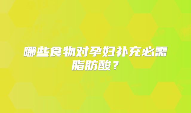 哪些食物对孕妇补充必需脂肪酸?