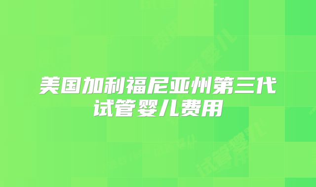美国加利福尼亚州第三代试管婴儿费用